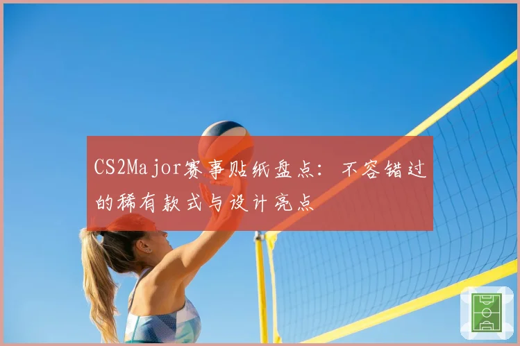 CS2Major赛事贴纸盘点：不容错过的稀有款式与设计亮点