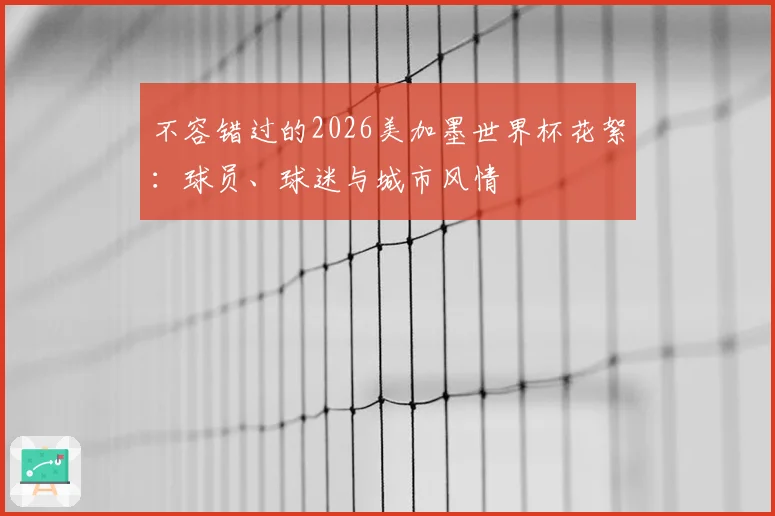 不容错过的2026美加墨世界杯花絮:球员、球迷与城市风情