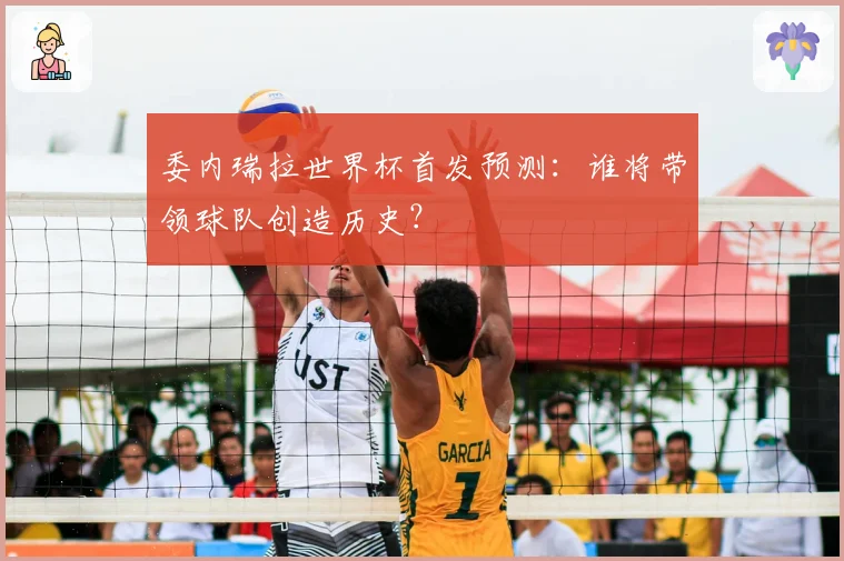 委内瑞拉世界杯首发预测:谁将带领球队创造历史?