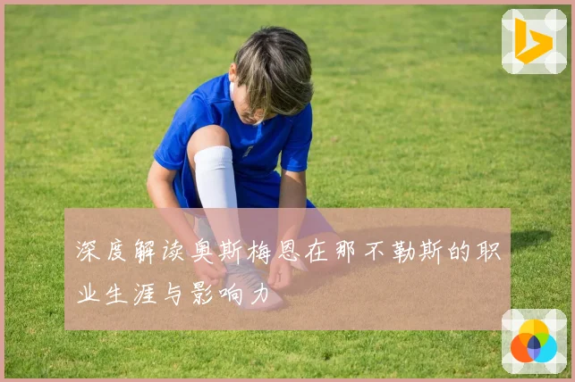 深度解读奥斯梅恩在那不勒斯的职业生涯与影响力