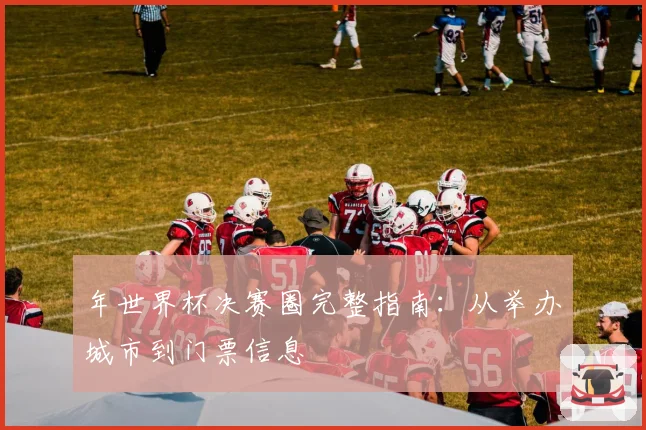 年世界杯决赛圈完整指南：从举办城市到门票信息