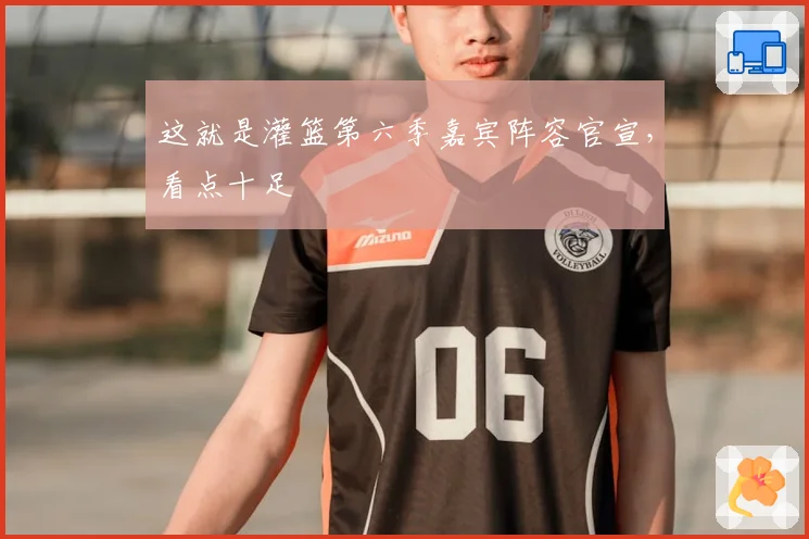 这就是灌篮第六季嘉宾阵容官宣,看点十足