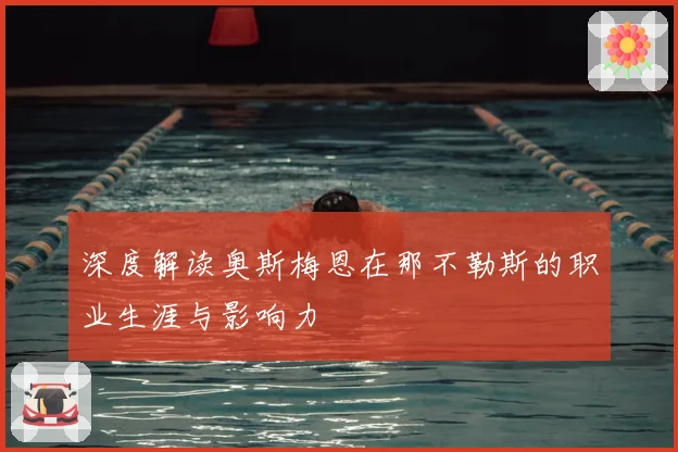 深度解读奥斯梅恩在那不勒斯的职业生涯与影响力
