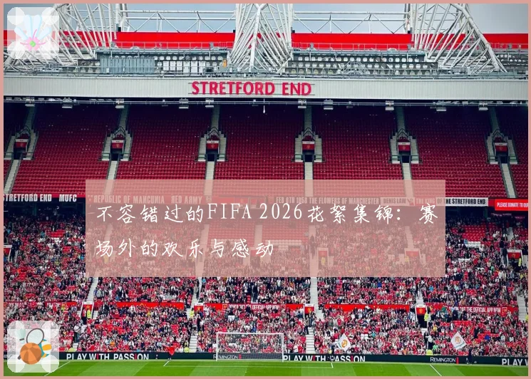 不容错过的FIFA 2026花絮集锦：赛场外的欢乐与感动