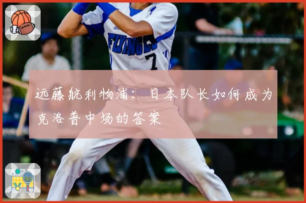 远藤航利物浦：日本队长如何成为克洛普中场的答案