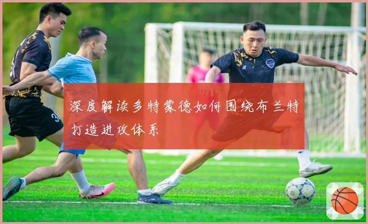深度解读多特蒙德如何围绕布兰特打造进攻体系