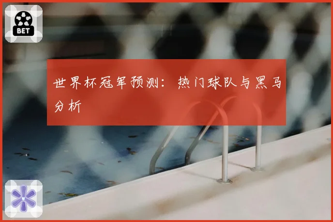 世界杯冠军预测：热门球队与黑马分析